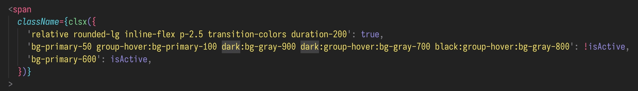 Part of some React code:

```
<span
        className={clsx({
          'relative rounded-lg inline-flex p-2.5 transition-colors duration-200': true,
          'bg-primary-50 group-hover:bg-primary-100 dark:bg-gray-900 dark:group-hover:bg-gray-700 black:group-hover:bg-gray-800': !isActive,
          'bg-primary-600': isActive,
        })}
      >
```