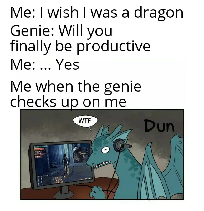 Me: "I wish I was a dragon"
Genie: "Will you finally be productive"
Me: "... Yes"
Me when the genie checks up on me:

A digital drawing of a teal dragon sitting in front of a computer with headphones on and playing some game. He looks back at the viewer and says "WTF" in surprise.
