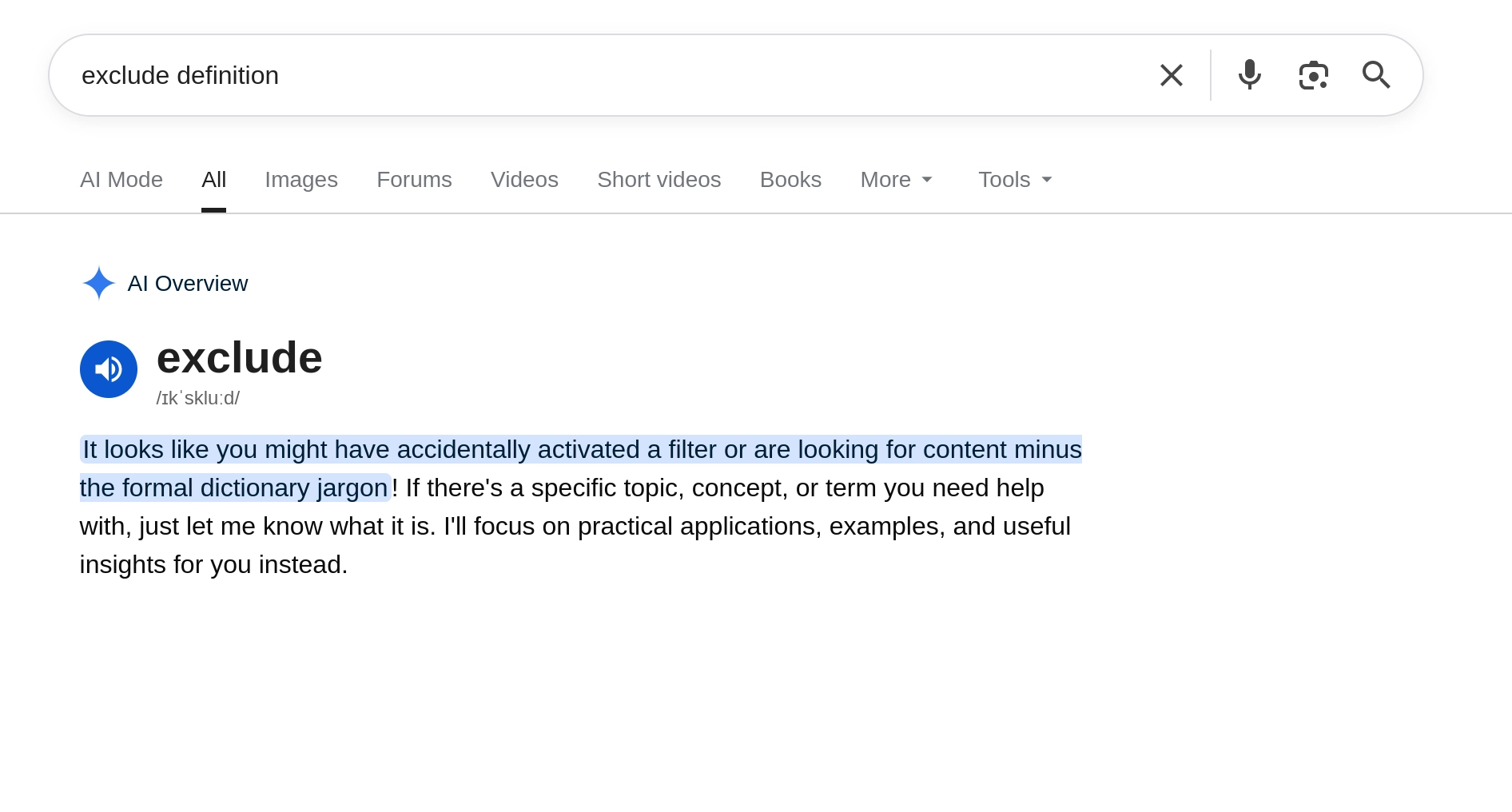 Google AI overview for the query "exclude definition", clearly asking for a definitionm of the word "exclude. It says this instead:

exclude
/ɪkˈskluːd/
It looks like you might have accidentally activated a filter or are looking for content minus the formal dictionary jargon! If there's a specific topic, concept, or term you need help with, just let me know what it is. I'll focus on practical applications, examples, and useful insights for you instead.