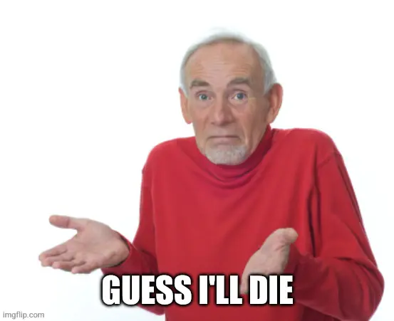 A man shrugging. Caption: Guess I'll die